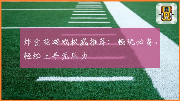 炸金花游戏权威推荐：畅玩必备，轻松上手无压力