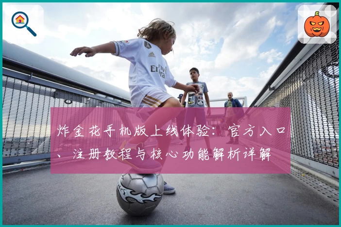 炸金花手机版上线体验：官方入口、注册教程与核心功能解析详解