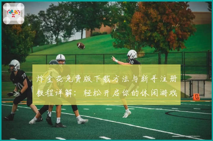 炸金花免费版下载方法与新手注册教程详解:轻松开启你的休闲游戏时光