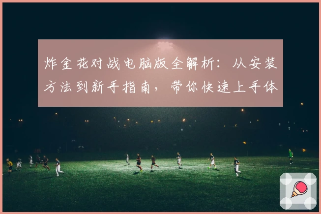 炸金花对战电脑版全解析:从安装方法到新手指南,带你快速上手体验棋牌游戏魅力