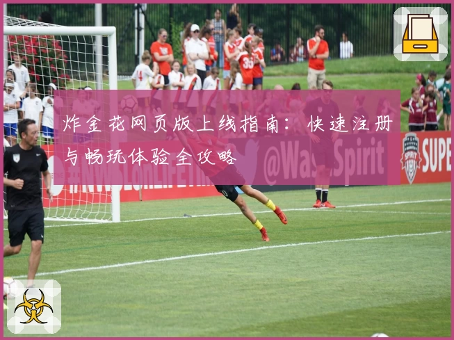 炸金花网页版上线指南:快速注册与畅玩体验全攻略