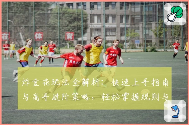 炸金花玩法全解析：快速上手指南与高手进阶策略，轻松掌握规则与技巧