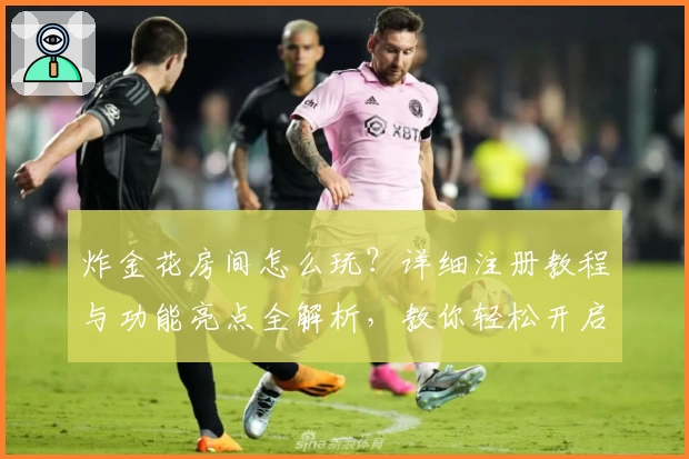 炸金花房间怎么玩？详细注册教程与功能亮点全解析，教你轻松开启娱乐新体验