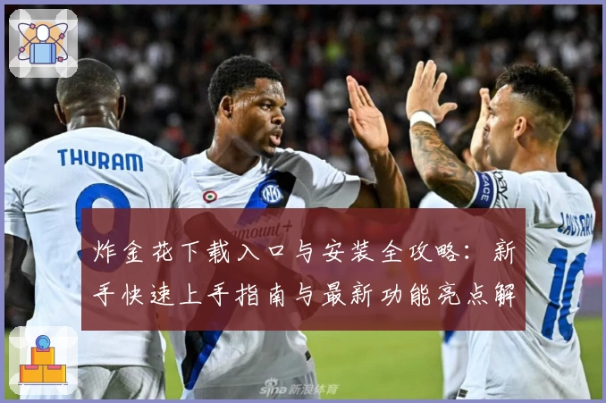 炸金花下载入口与安装全攻略:新手快速上手指南与最新功能亮点解析