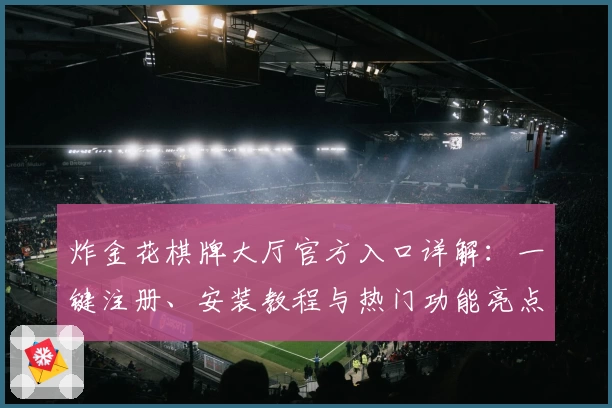 炸金花棋牌大厅官方入口详解:一键注册、安装教程与热门功能亮点全解析