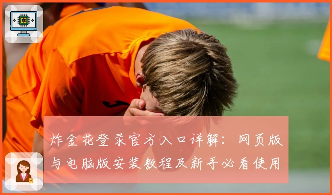 炸金花登录官方入口详解:网页版与电脑版安装教程及新手必看使用体验分享