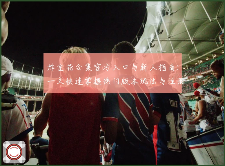 炸金花合集官方入口与新人指南:一文快速掌握热门版本玩法与注册教程