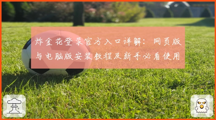 炸金花登录官方入口详解：网页版与电脑版安装教程及新手必看使用体验分享