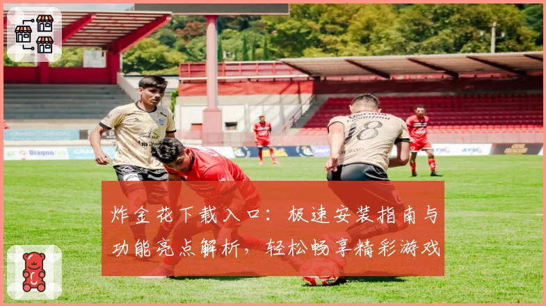 炸金花下载入口：极速安装指南与功能亮点解析，轻松畅享精彩游戏新体验