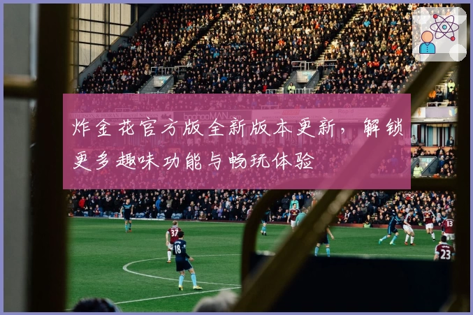 炸金花官方版全新版本更新，解锁更多趣味功能与畅玩体验