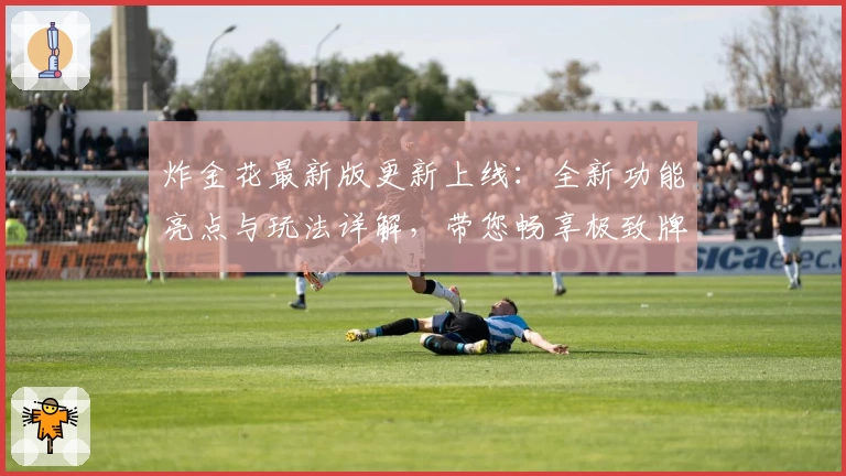 炸金花最新版更新上线:全新功能亮点与玩法详解,带您畅享极致牌局体验