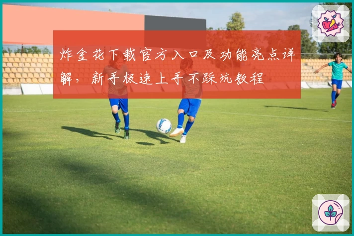 炸金花下载官方入口及功能亮点详解，新手极速上手不踩坑教程