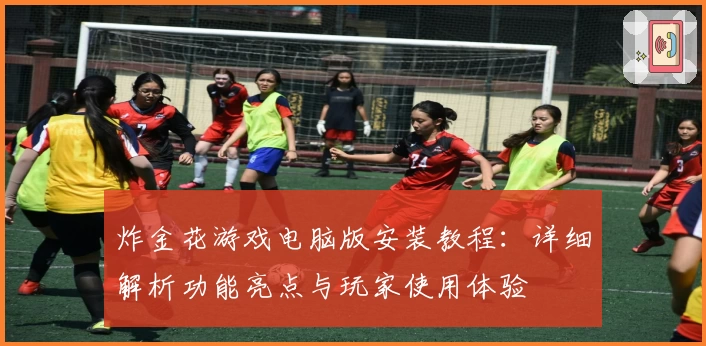 炸金花游戏电脑版安装教程：详细解析功能亮点与玩家使用体验