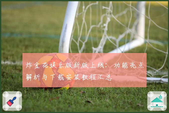 炸金花娱乐版新版上线：功能亮点解析与下载安装教程汇总