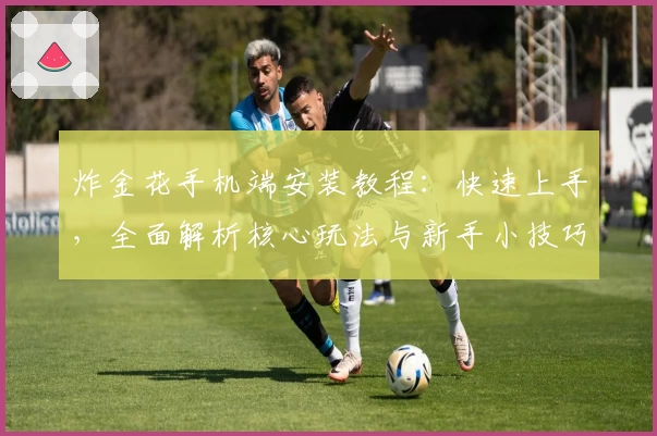 炸金花手机端安装教程：快速上手，全面解析核心玩法与新手小技巧