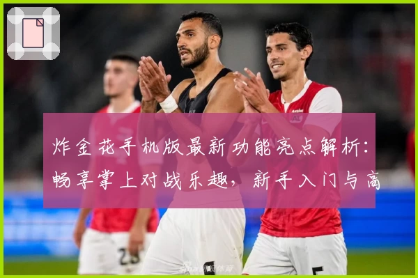 炸金花手机版最新功能亮点解析:畅享掌上对战乐趣,新手入门与高手必看技巧一览