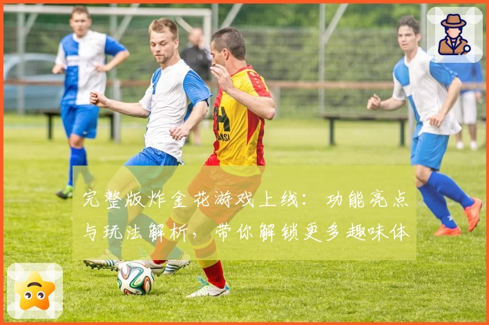 完整版炸金花游戏上线：功能亮点与玩法解析，带你解锁更多趣味体验