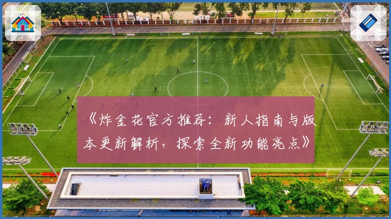 《炸金花官方推荐：新人指南与版本更新解析，探索全新功能亮点》