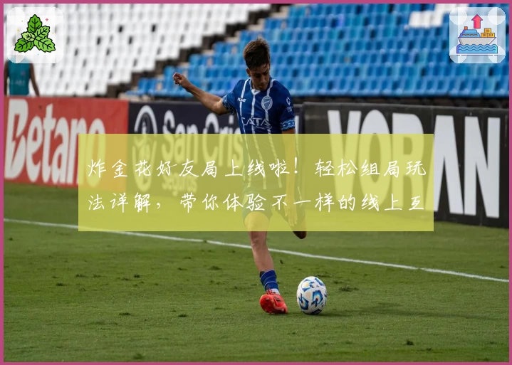 炸金花好友局上线啦！轻松组局玩法详解，带你体验不一样的线上互动乐趣