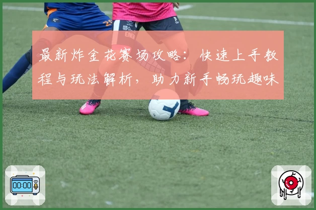 最新炸金花赛场攻略：快速上手教程与玩法解析，助力新手畅玩趣味竞技