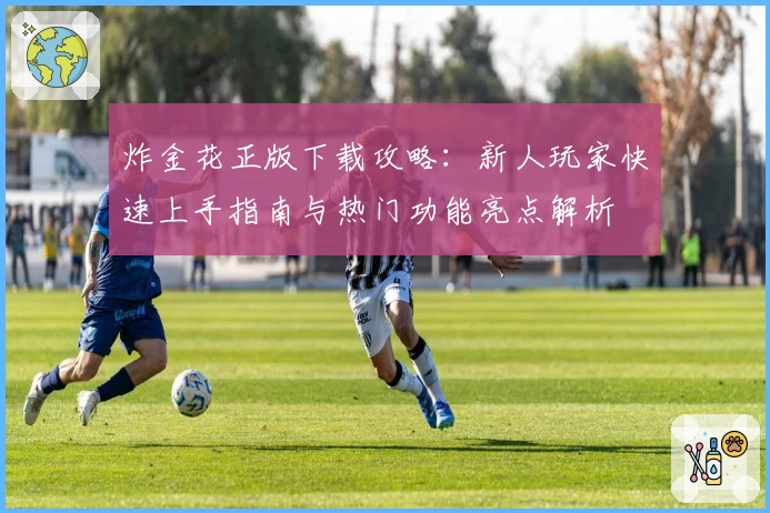 炸金花正版下载攻略：新人玩家快速上手指南与热门功能亮点解析