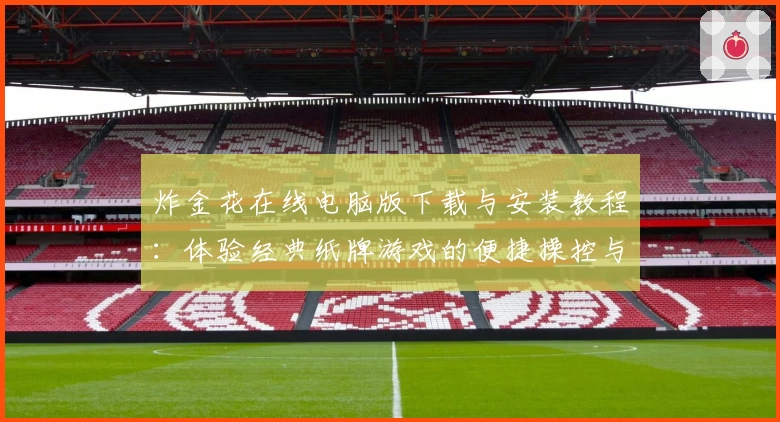 炸金花在线电脑版下载与安装教程:体验经典纸牌游戏的便捷操控与多人对战乐趣
