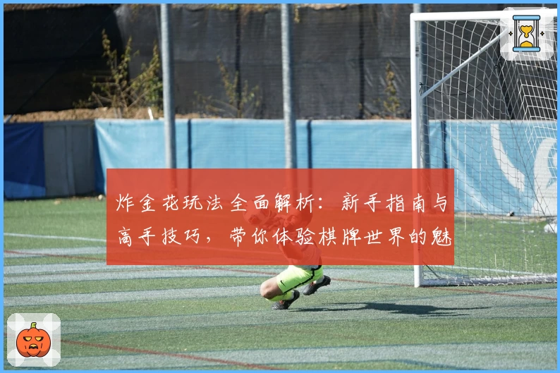 炸金花玩法全面解析：新手指南与高手技巧，带你体验棋牌世界的魅力