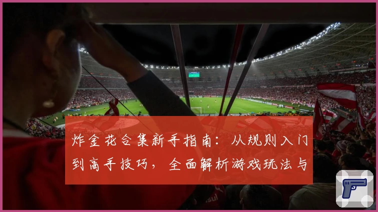 炸金花合集新手指南：从规则入门到高手技巧，全面解析游戏玩法与亮点