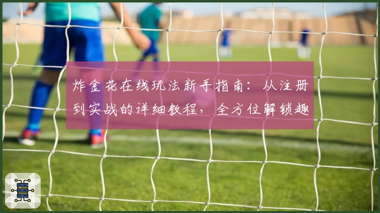 炸金花在线玩法新手指南:从注册到实战的详细教程,全方位解锁趣味对战体验