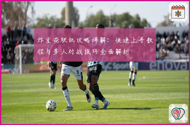 炸金花联机攻略详解：快速上手教程与多人对战技巧全面解析