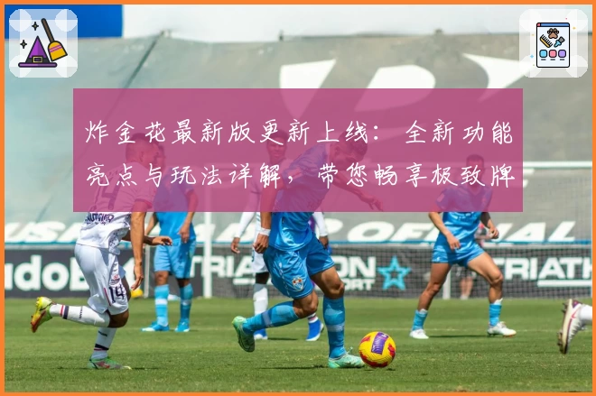 炸金花最新版更新上线：全新功能亮点与玩法详解，带您畅享极致牌局体验