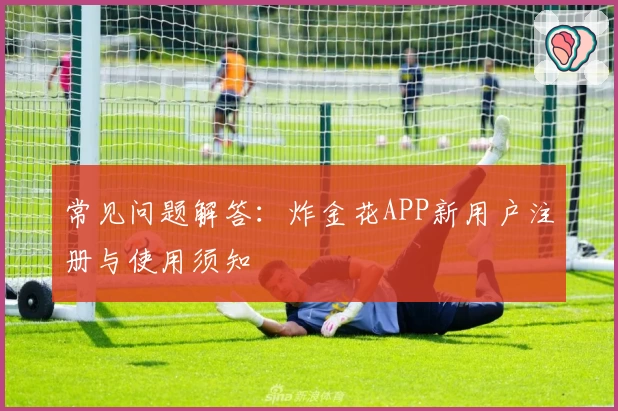 常见问题解答：炸金花APP新用户注册与使用须知