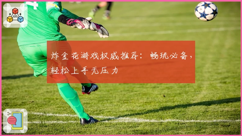 炸金花游戏权威推荐：畅玩必备，轻松上手无压力