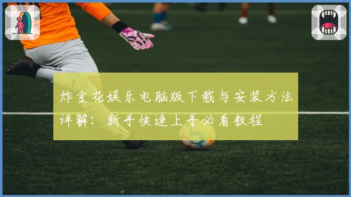 炸金花娱乐电脑版下载与安装方法详解：新手快速上手必看教程