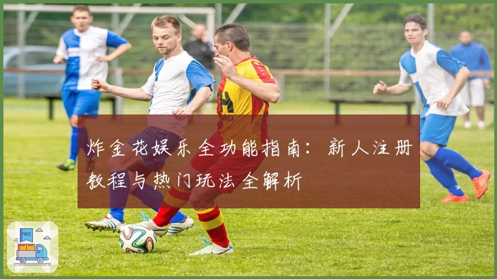 炸金花娱乐全功能指南：新人注册教程与热门玩法全解析