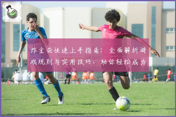 炸金花快速上手指南：全面解析游戏规则与实用技巧，助你轻松成为桌上高手