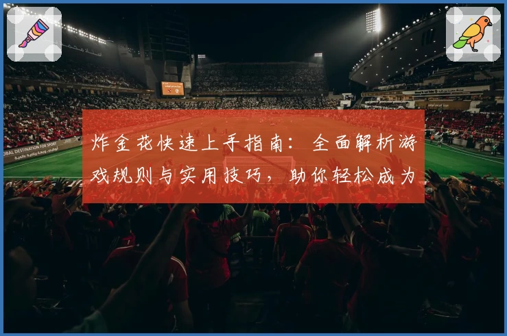 炸金花快速上手指南：全面解析游戏规则与实用技巧，助你轻松成为桌上高手