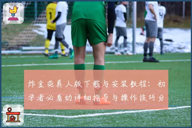 炸金花真人版下载与安装教程：初学者必看的详细指导与操作技巧分享