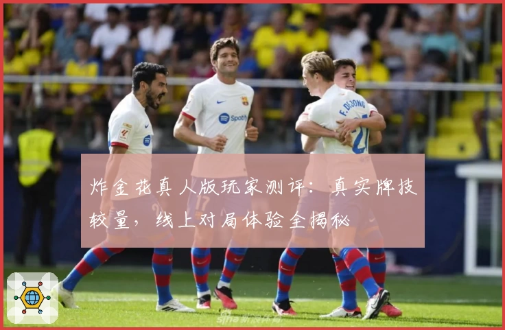 炸金花真人版玩家测评:真实牌技较量,线上对局体验全揭秘