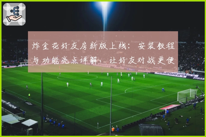 炸金花好友房新版上线：安装教程与功能亮点详解，让好友对战更便捷