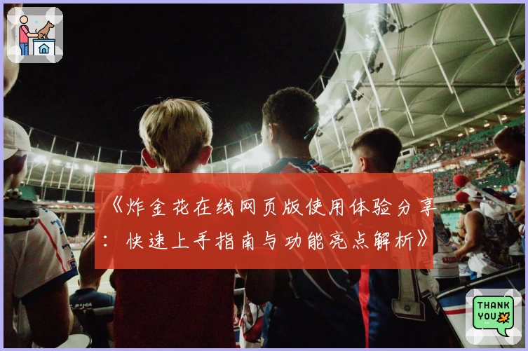 《炸金花在线网页版使用体验分享：快速上手指南与功能亮点解析》