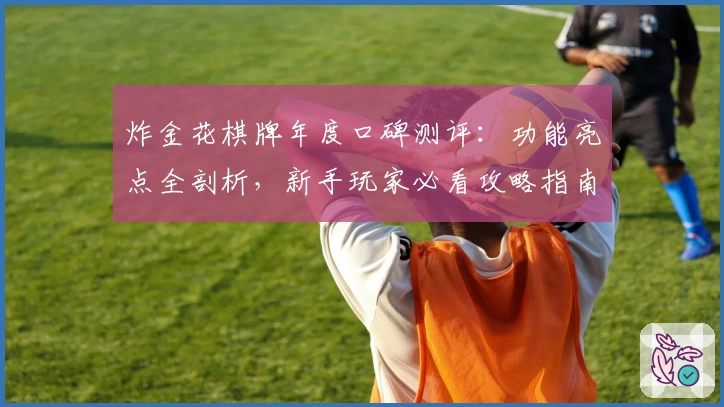 炸金花棋牌年度口碑测评：功能亮点全剖析，新手玩家必看攻略指南