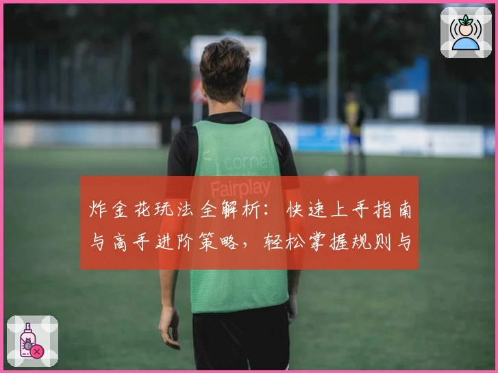 炸金花玩法全解析：快速上手指南与高手进阶策略，轻松掌握规则与技巧