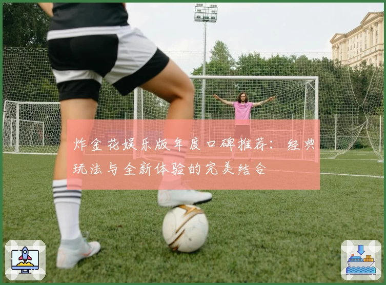 炸金花娱乐版年度口碑推荐：经典玩法与全新体验的完美结合