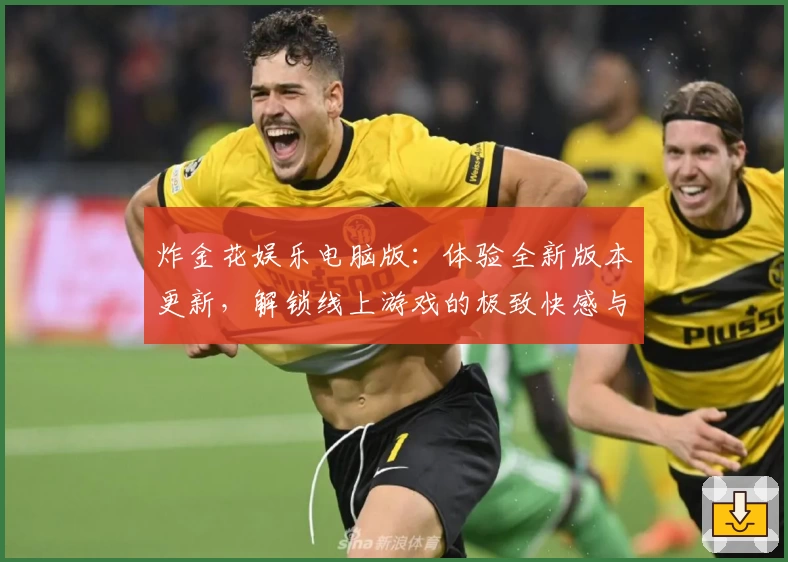 炸金花娱乐电脑版：体验全新版本更新，解锁线上游戏的极致快感与玩法乐趣