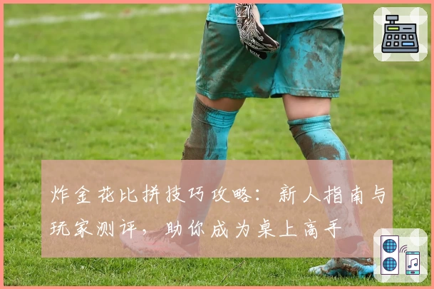 炸金花比拼技巧攻略：新人指南与玩家测评，助你成为桌上高手