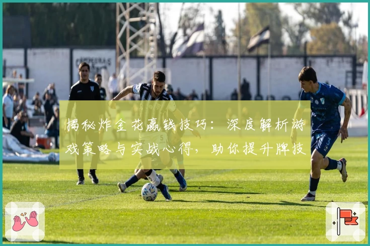 揭秘炸金花赢钱技巧：深度解析游戏策略与实战心得，助你提升牌技轻松获胜