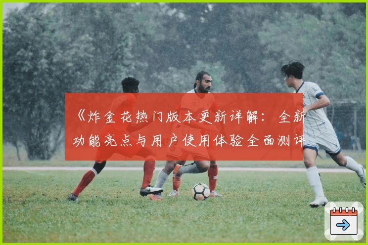 《炸金花热门版本更新详解：全新功能亮点与用户使用体验全面测评》