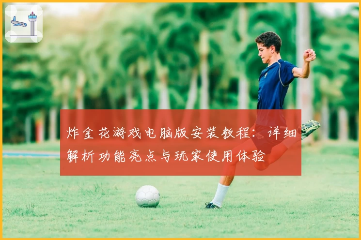 炸金花游戏电脑版安装教程：详细解析功能亮点与玩家使用体验
