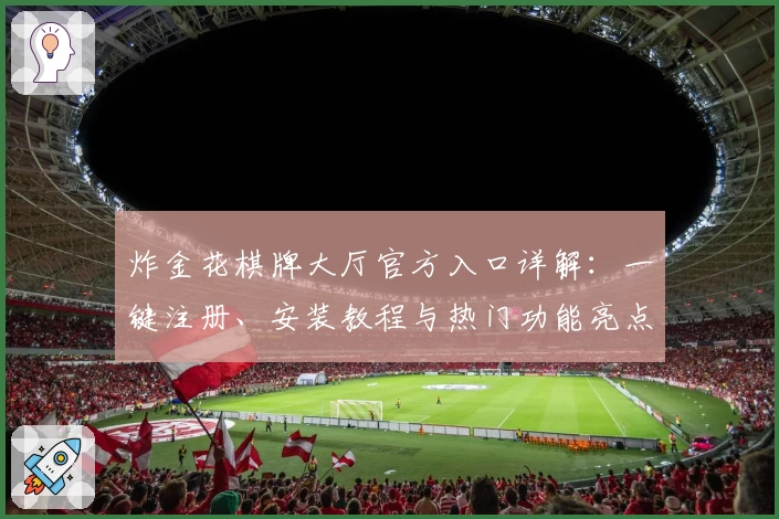 炸金花棋牌大厅官方入口详解：一键注册、安装教程与热门功能亮点全解析